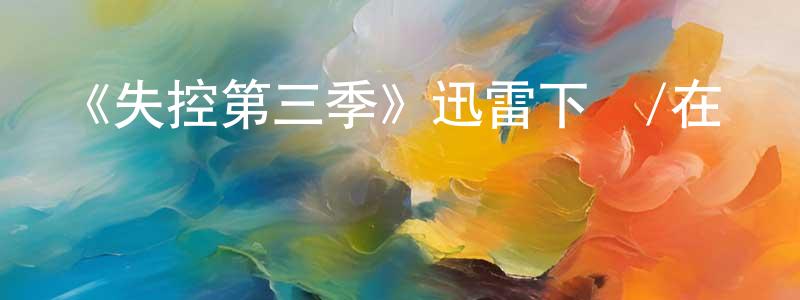 程姣娥發布《失控第三季》迅雷下載/在線觀看/百度云-都市/情感-美劇天堂